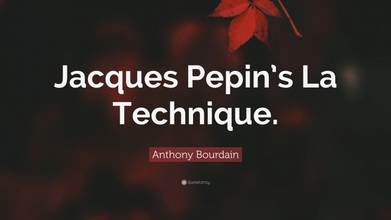 Anthony Bourdain Quote: “Jacques Pepin’s La Technique.”