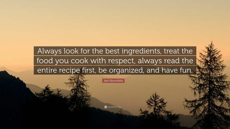 April Bloomfield Quote: “Always look for the best ingredients, treat the food you cook with respect, always read the entire recipe first, be organized, and have fun.”