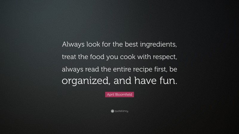 April Bloomfield Quote: “Always look for the best ingredients, treat the food you cook with respect, always read the entire recipe first, be organized, and have fun.”