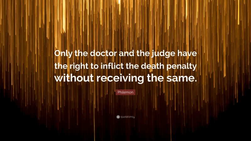 Philemon Quote: “Only the doctor and the judge have the right to inflict the death penalty without receiving the same.”