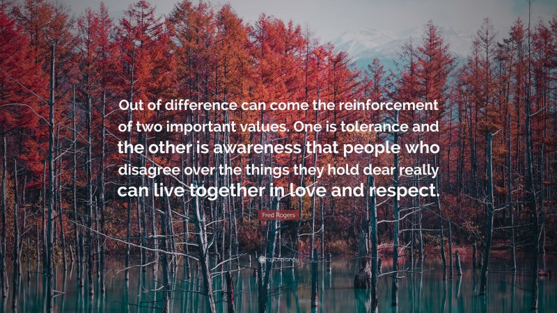 Fred Rogers Quote: “Out of difference can come the reinforcement of two important values. One is tolerance and the other is awareness that people who disagree over the things they hold dear really can live together in love and respect.”