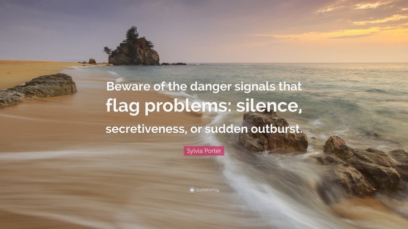Sylvia Porter Quote: “Beware of the danger signals that flag problems: silence, secretiveness, or sudden outburst.”