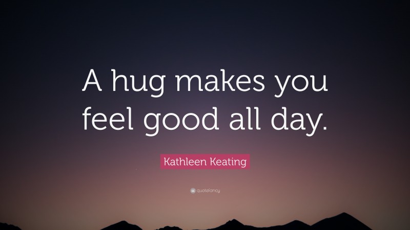 Kathleen Keating Quote: “A hug makes you feel good all day.”