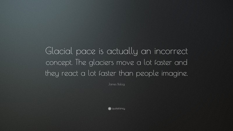 James Balog Quote: “Glacial pace is actually an incorrect concept. The glaciers move a lot faster and they react a lot faster than people imagine.”