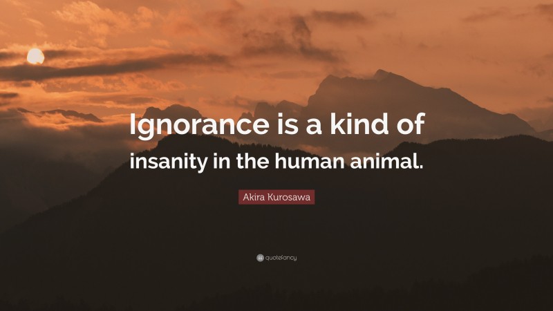 Akira Kurosawa Quote: “Ignorance is a kind of insanity in the human animal.”