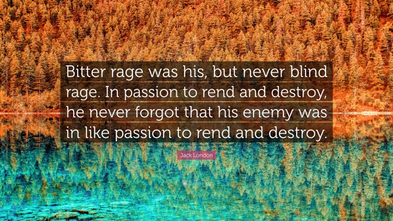 Jack London Quote: “Bitter rage was his, but never blind rage. In passion to rend and destroy, he never forgot that his enemy was in like passion to rend and destroy.”