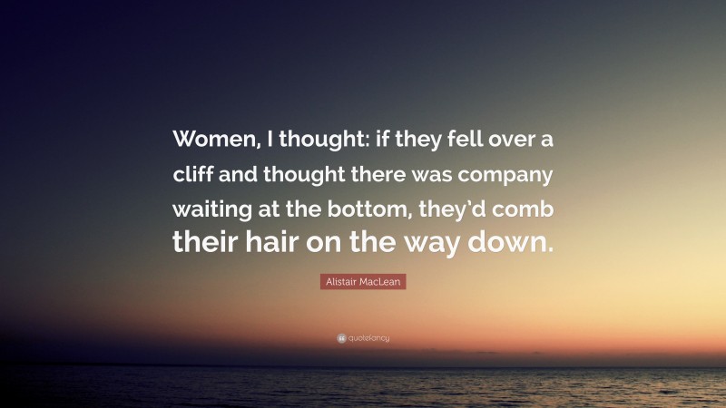 Alistair MacLean Quote: “Women, I thought: if they fell over a cliff and thought there was company waiting at the bottom, they’d comb their hair on the way down.”