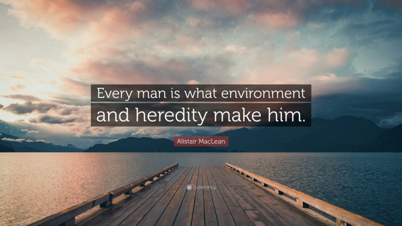 Alistair MacLean Quote: “Every man is what environment and heredity make him.”
