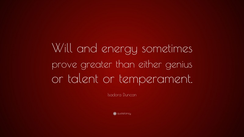 Isadora Duncan Quote: “Will and energy sometimes prove greater than either genius or talent or temperament.”