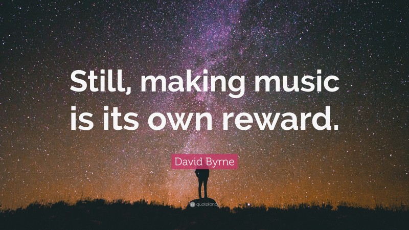 David Byrne Quote: “Still, making music is its own reward.”