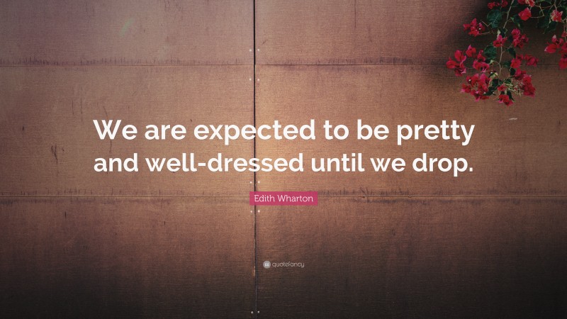 Edith Wharton Quote: “We are expected to be pretty and well-dressed until we drop.”