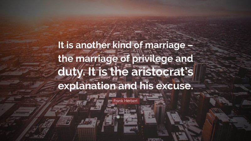 Frank Herbert Quote: “It is another kind of marriage – the marriage of privilege and duty. It is the aristocrat’s explanation and his excuse.”