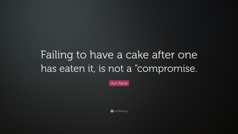 Ayn Rand Quote: “Failing to have a cake after one has eaten it, is not a “compromise.”