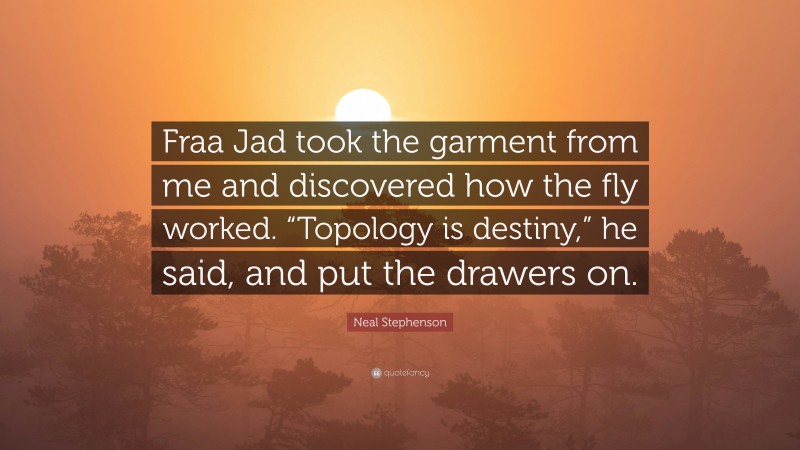 Neal Stephenson Quote: “Fraa Jad took the garment from me and discovered how the fly worked. “Topology is destiny,” he said, and put the drawers on.”