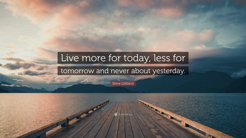 Steve Gilliland Quote: “Live more for today, less for tomorrow and never about yesterday.”