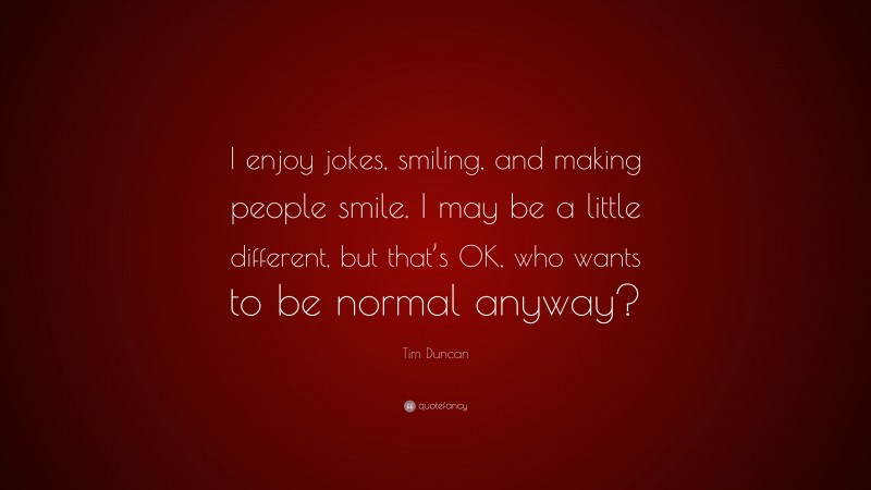 Tim Duncan Quote: “I enjoy jokes, smiling, and making people smile. I may be a little different, but that’s OK, who wants to be normal anyway?”