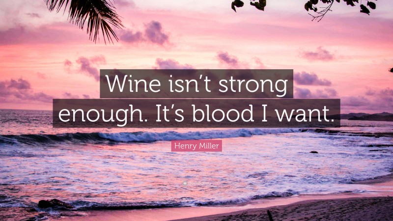 Henry Miller Quote: “Wine isn’t strong enough. It’s blood I want.”