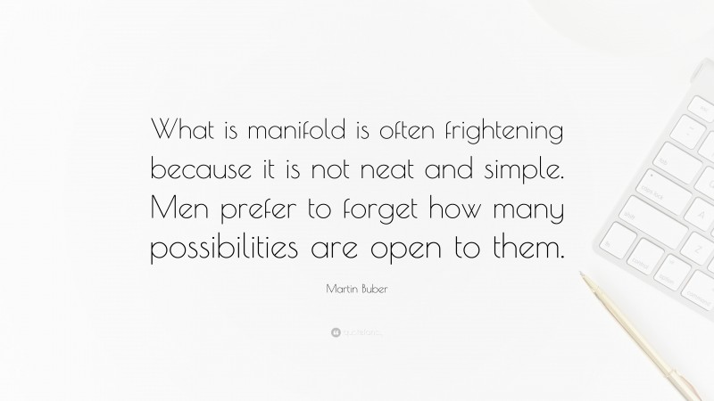 Martin Buber Quote: “What is manifold is often frightening because it is not neat and simple. Men prefer to forget how many possibilities are open to them.”