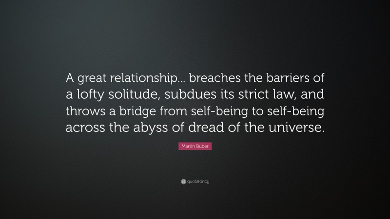 Martin Buber Quote: “A great relationship... breaches the barriers of a lofty solitude, subdues its strict law, and throws a bridge from self-being to self-being across the abyss of dread of the universe.”