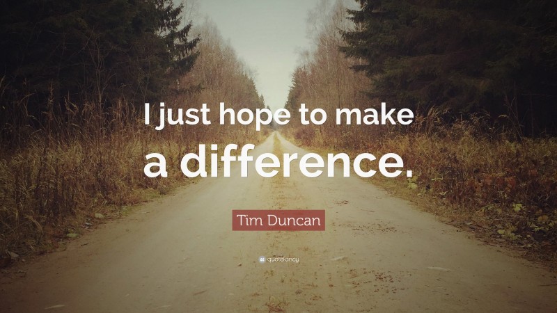 Tim Duncan Quote: “I just hope to make a difference.”