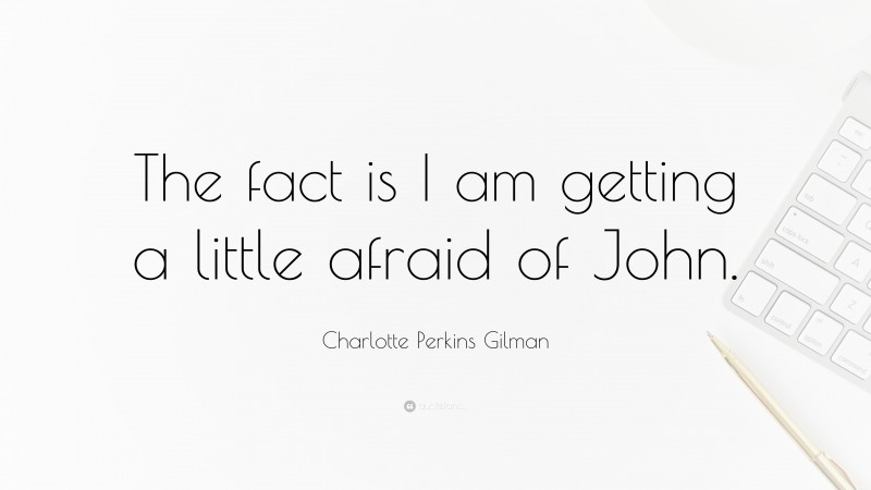 Charlotte Perkins Gilman Quote: “The fact is I am getting a little afraid of John.”