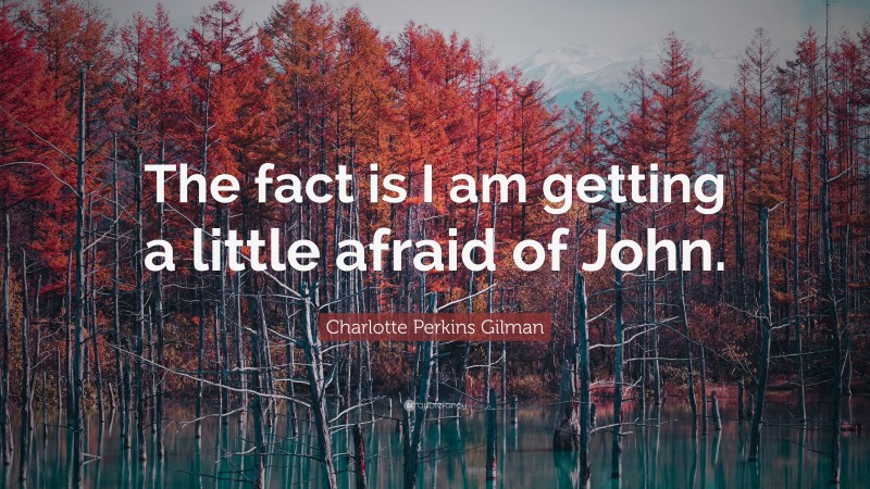 Charlotte Perkins Gilman Quote: “The fact is I am getting a little afraid of John.”