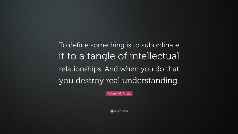 Robert M. Pirsig Quote: “To define something is to subordinate it to a tangle of intellectual relationships. And when you do that you destroy real understanding.”