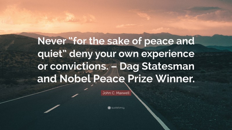 John C. Maxwell Quote: “Never “for the sake of peace and quiet” deny your own experience or convictions. – Dag Statesman and Nobel Peace Prize Winner.”