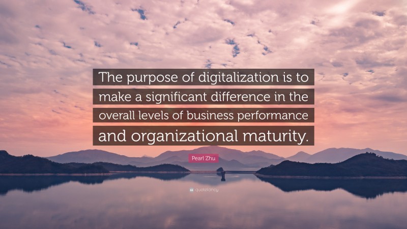 Pearl Zhu Quote: “The purpose of digitalization is to make a significant difference in the overall levels of business performance and organizational maturity.”