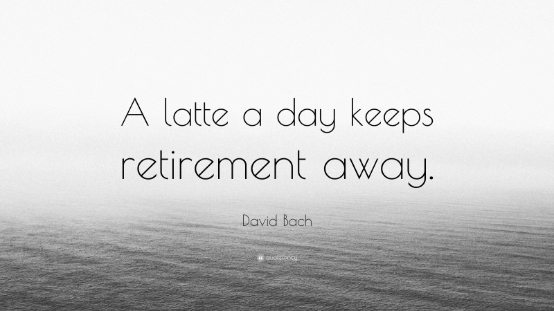 David Bach Quote: “A latte a day keeps retirement away.”