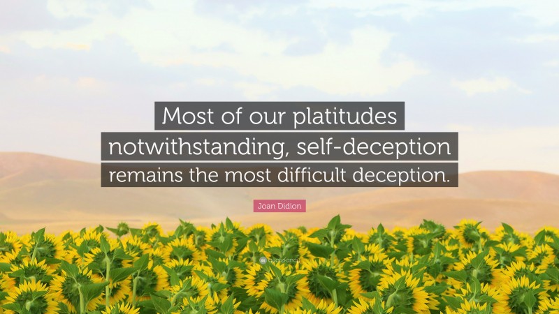 Joan Didion Quote: “Most of our platitudes notwithstanding, self-deception remains the most difficult deception.”
