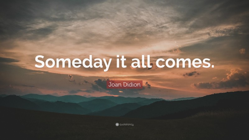 Joan Didion Quote: “Someday it all comes.”
