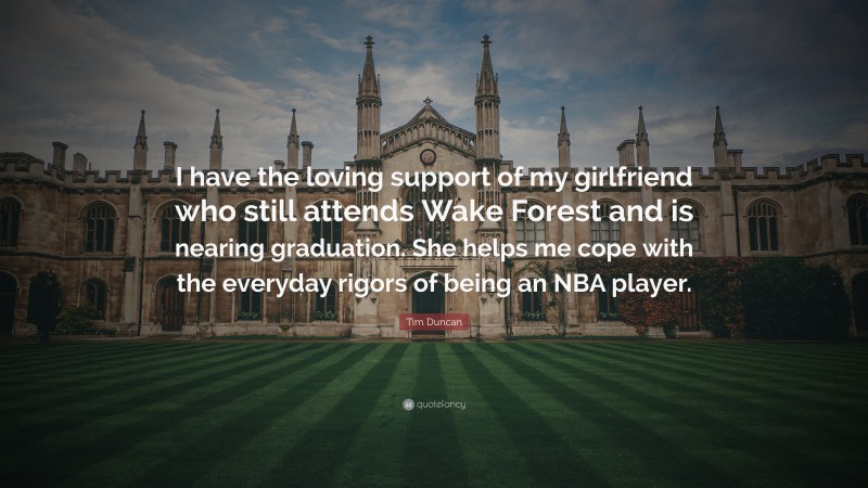 Tim Duncan Quote: “I have the loving support of my girlfriend who still attends Wake Forest and is nearing graduation. She helps me cope with the everyday rigors of being an NBA player.”