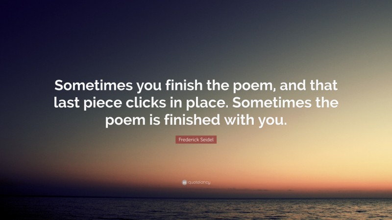 Frederick Seidel Quote: “Sometimes you finish the poem, and that last piece clicks in place. Sometimes the poem is finished with you.”