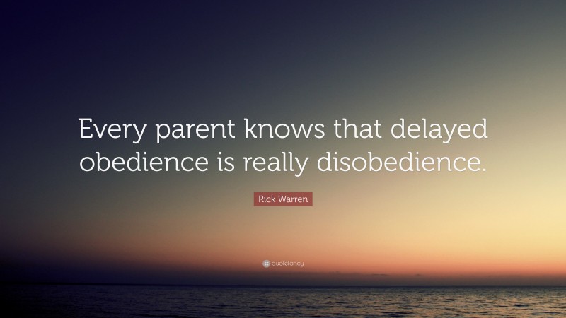 Rick Warren Quote: “Every parent knows that delayed obedience is really disobedience.”