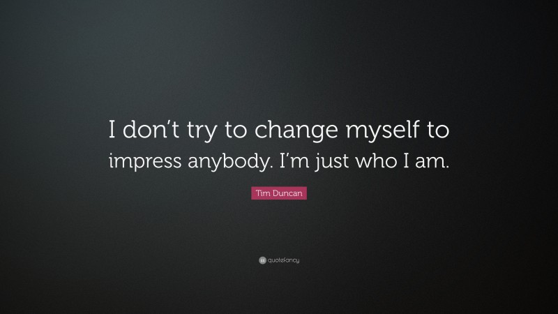 Tim Duncan Quote: “I don’t try to change myself to impress anybody. I’m just who I am.”