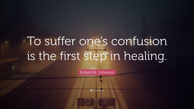 Robert A. Johnson Quote: “To suffer one’s confusion is the first step in healing.”