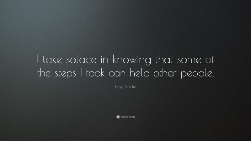 Brigid Schulte Quote: “I take solace in knowing that some of the steps I took can help other people.”