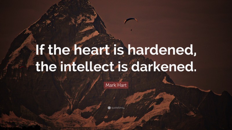 Mark Hart Quote: “If the heart is hardened, the intellect is darkened.”