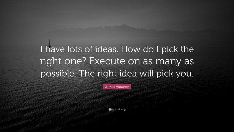 James Altucher Quote: “I have lots of ideas. How do I pick the right one? Execute on as many as possible. The right idea will pick you.”