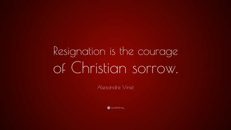 Alexandre Vinet Quote: “Resignation is the courage of Christian sorrow.”