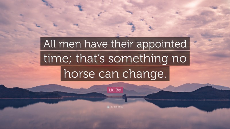Liu Bei Quote: “All men have their appointed time; that’s something no horse can change.”