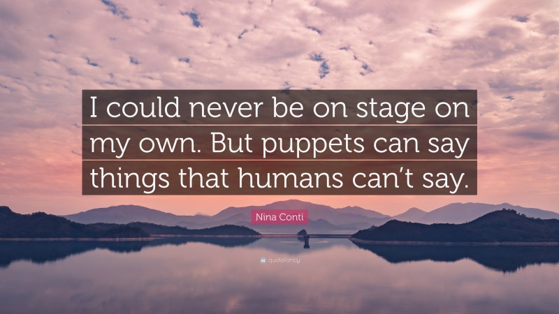 Nina Conti Quote: “I could never be on stage on my own. But puppets can say things that humans can’t say.”