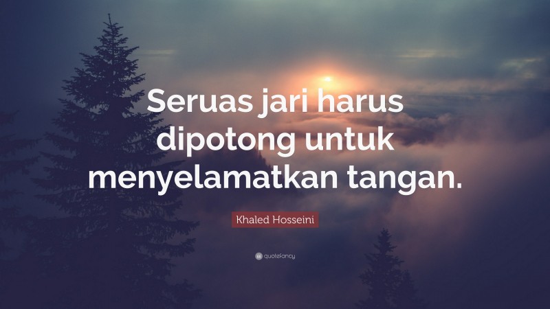 Khaled Hosseini Quote: “Seruas jari harus dipotong untuk menyelamatkan tangan.”