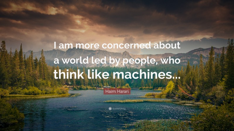 Haim Harari Quote: “I am more concerned about a world led by people, who think like machines...”
