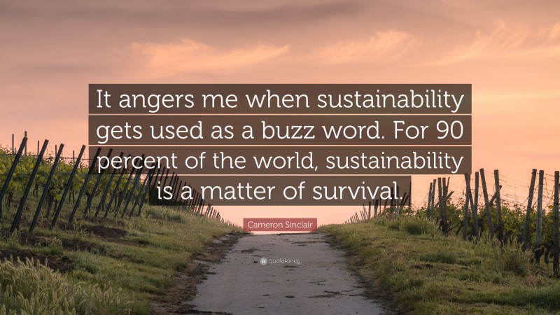 Cameron Sinclair Quote: “It angers me when sustainability gets used as a buzz word. For 90 percent of the world, sustainability is a matter of survival.”