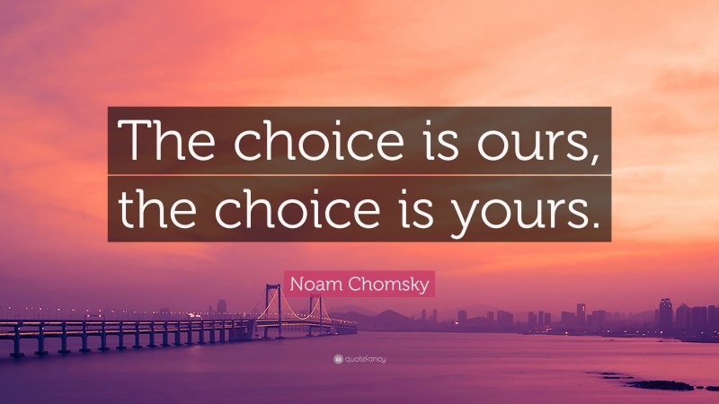 Noam Chomsky Quote: “The choice is ours, the choice is yours.”