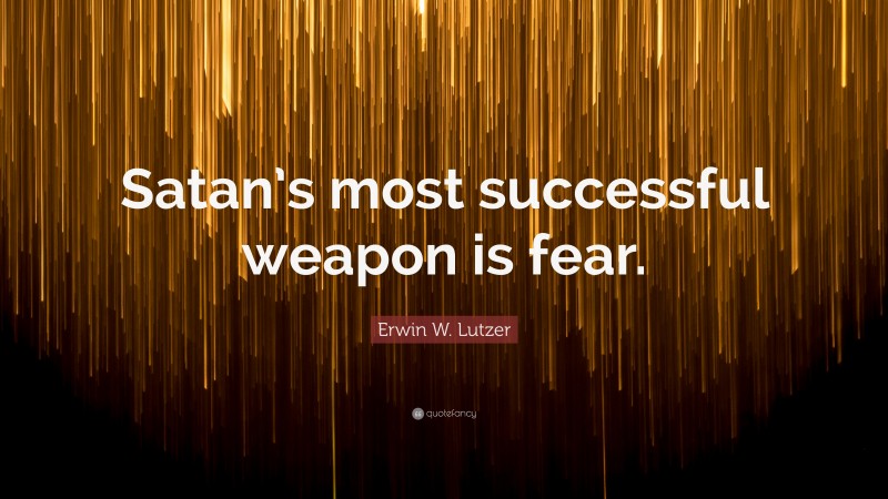 Erwin W. Lutzer Quote: “Satan’s most successful weapon is fear.”