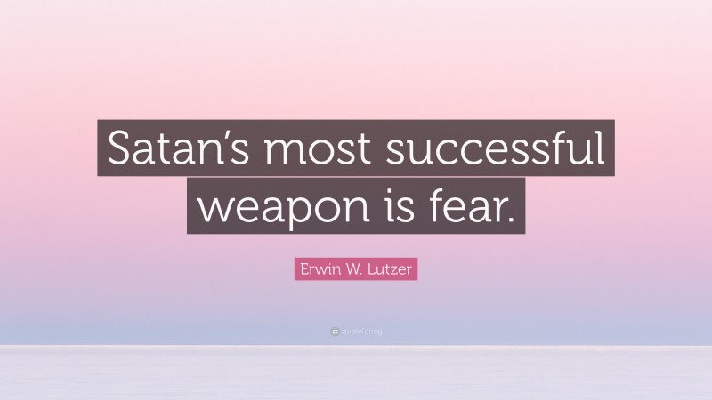 Erwin W. Lutzer Quote: “Satan’s most successful weapon is fear.”