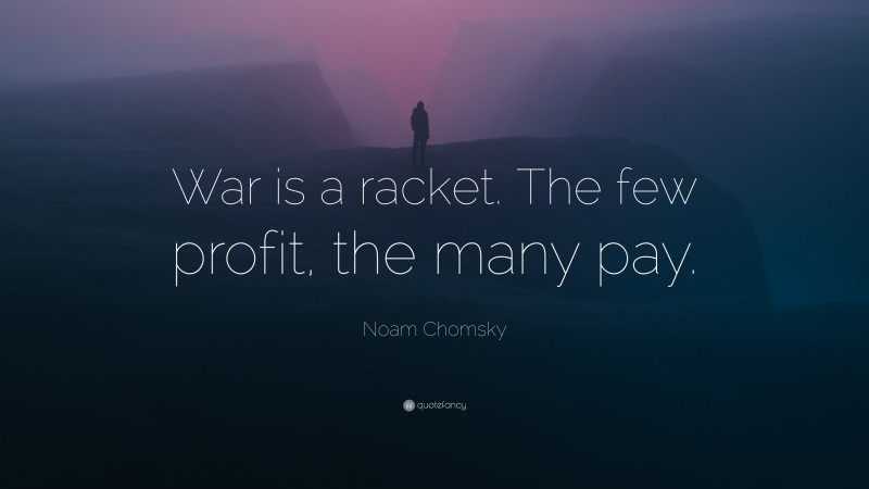 Noam Chomsky Quote: “War is a racket. The few profit, the many pay.”